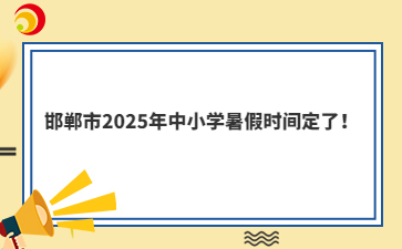 邯郸市2025年中小学暑假时间定了!