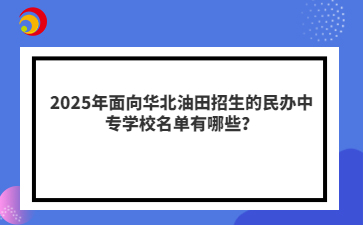 2025年面向华北油田招生的民办中专学校名单有哪些?