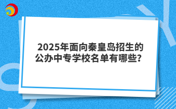 2025年面向秦皇岛招生的公办中专学校名单有哪些?