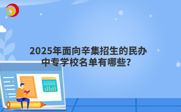 2025年面向辛集招生的民办中专学校名单有哪些?