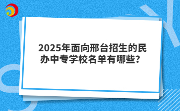 2025年面向邢台招生的民办中专学校名单有哪些?