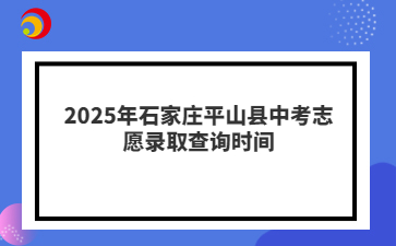 2025年石家庄平山县中考志愿录取查询预计发布时间