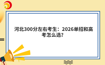 河北300分左右考生:2026单招和高考怎么选?