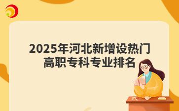 2026河北单招参考!2025年河北新增设热门高职专科专业排名