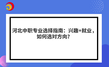 河北中职专业选择指南:兴趣+就业,如何选对方向?
