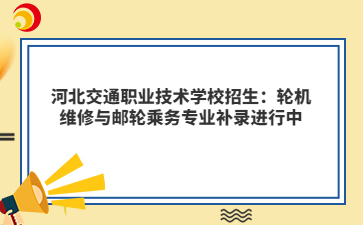 河北交通职业技术学校招生:轮机维修与邮轮乘务专业补录进行中