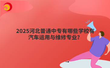 2025河北普通中专有哪些学校有汽车运用与维修专业?