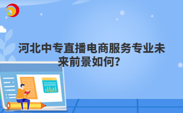 河北中专直播电商服务专业未来前景如何?