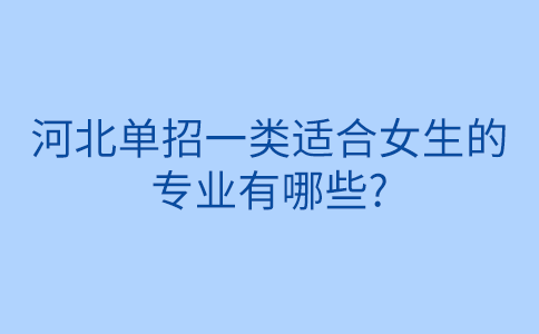 河北单招一类适合女生的 专业有哪些_.png