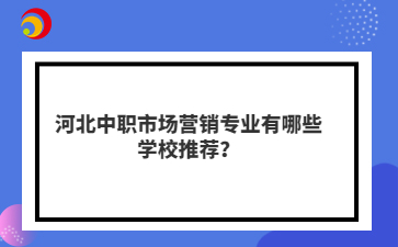 河北中职市场营销专业有哪些学校推荐?