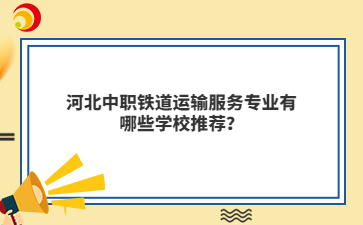 河北中职铁道运输服务专业有哪些学校推荐?