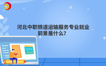 河北中职铁道运输服务专业就业前景是什么?