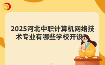 2025河北中职计算机网络技术专业有哪些学校开设?