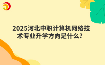2025河北中职计算机网络技术专业升学方向是什么?