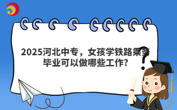 2025河北中专，女孩学铁路乘务毕业可以做哪些工作?
