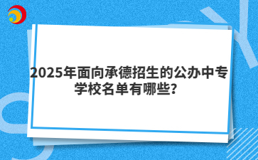2025年面向承德招生的公办中专学校名单有哪些？