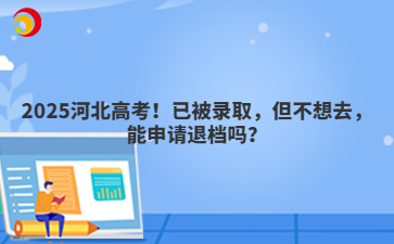 2025河北高考！已被录取，但不想去，能申请退档吗？
