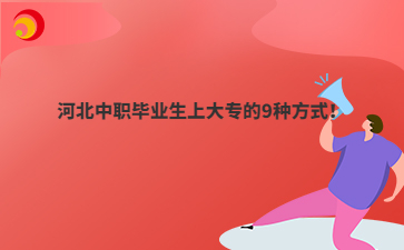 河北中职毕业生上大专的9种方式！