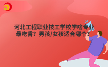 河北工程职业技工学校学啥专业最吃香？男孩/女孩适合哪个？