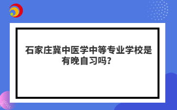 石家庄冀中医学中等专业学校是有晚自习吗？