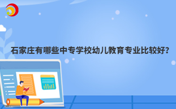 石家庄有哪些中专学校幼儿教育专业比较好？