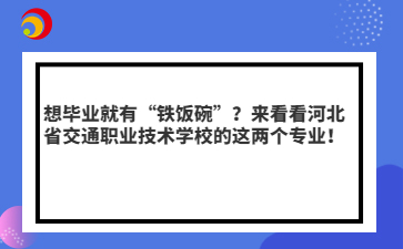 想毕业就有“铁饭碗”？来看看河北省交通职业技术学校的这两个专业！