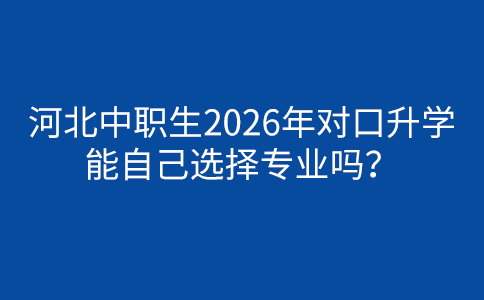 河北中职生2026年对口升学能自己选择专业吗？