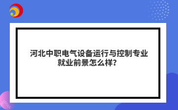 河北中职电气设备运行与控制专业就业前景怎么样？